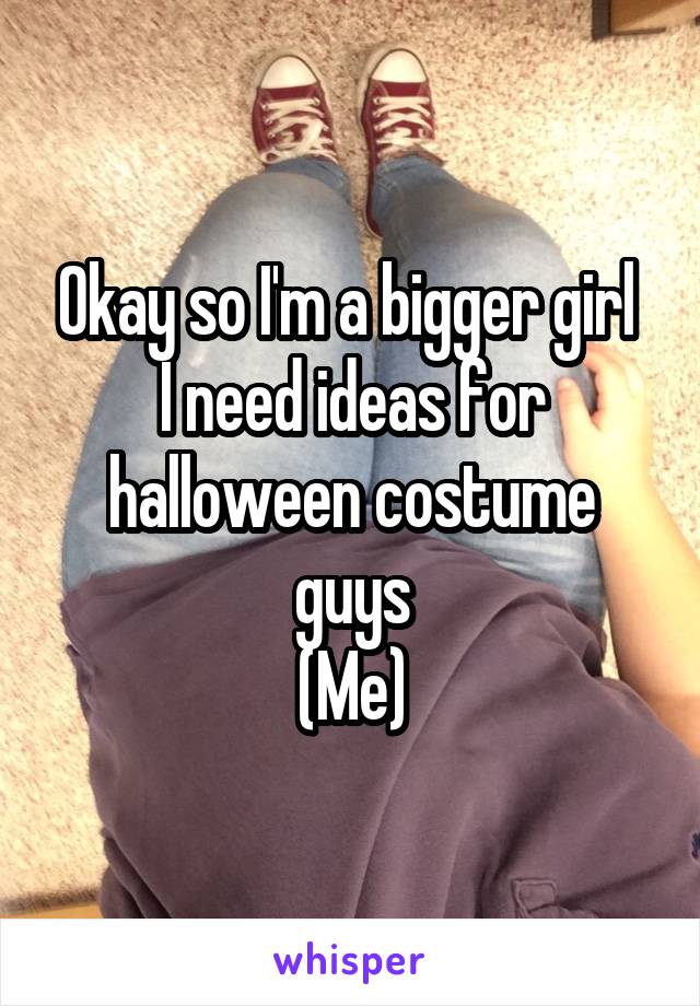 Okay so I'm a bigger girl 
I need ideas for halloween costume guys
(Me)