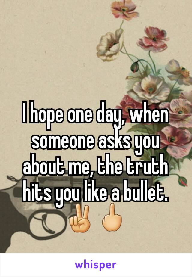 I hope one day, when someone asks you about me, the truth hits you like a bullet. ✌🖕
