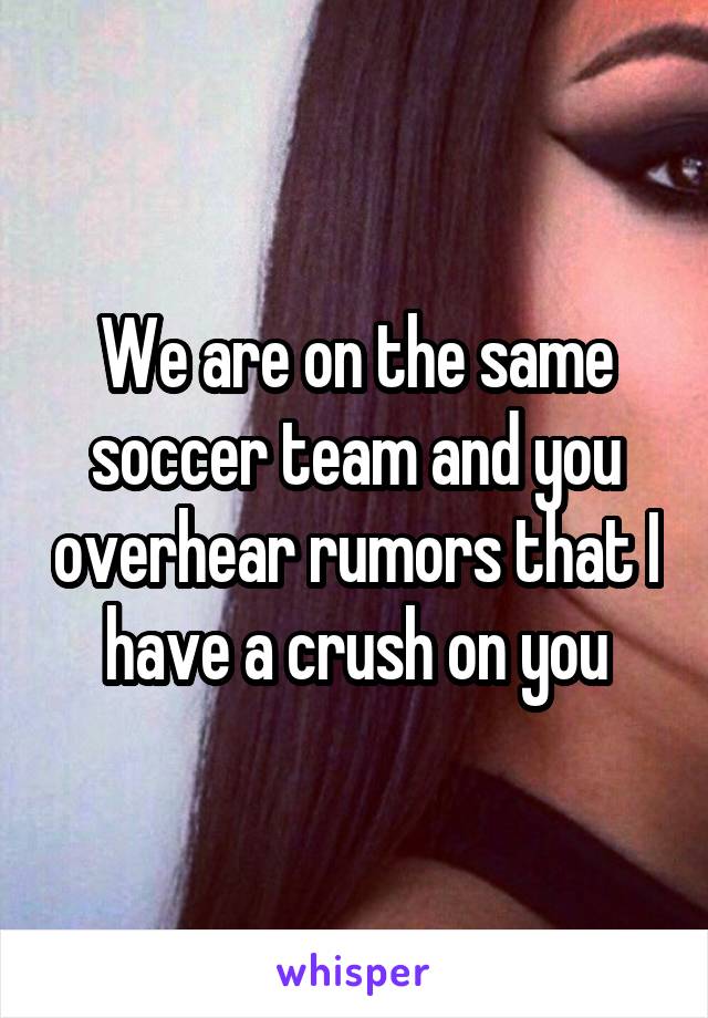 We are on the same soccer team and you overhear rumors that I have a crush on you