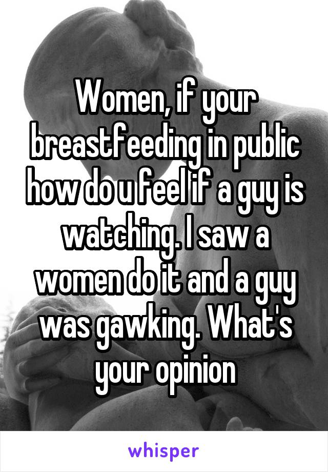 Women, if your breastfeeding in public how do u feel if a guy is watching. I saw a women do it and a guy was gawking. What's your opinion