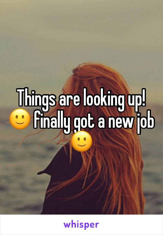 Things are looking up! 🙂 finally got a new job 🙂 
