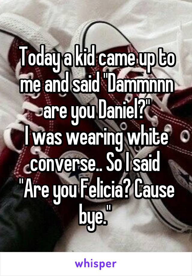 Today a kid came up to me and said "Dammnnn are you Daniel?"
I was wearing white converse.. So I said 
"Are you Felicia? Cause bye." 
