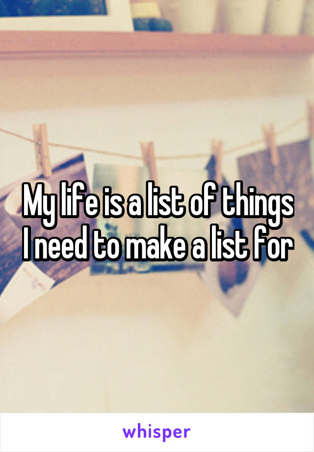 My life is a list of things I need to make a list for