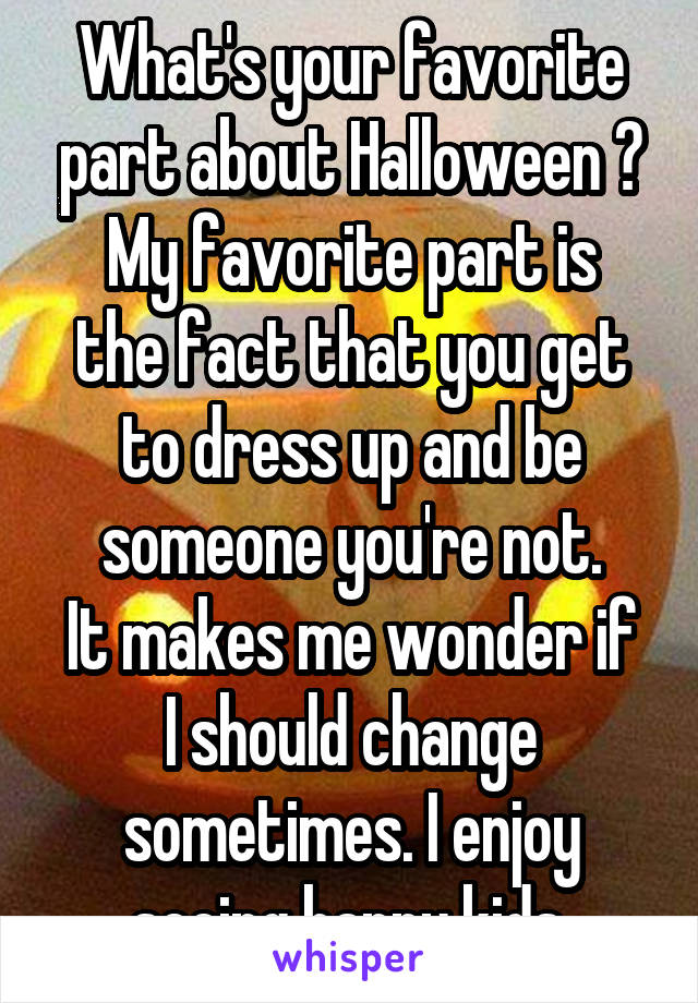 What's your favorite part about Halloween ?
My favorite part is the fact that you get to dress up and be someone you're not.
It makes me wonder if I should change sometimes. I enjoy seeing happy kids.