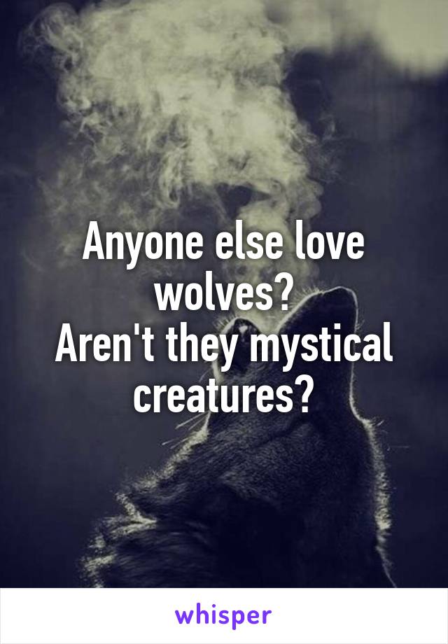 Anyone else love wolves?
Aren't they mystical creatures?