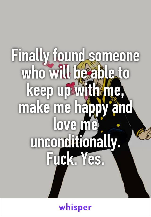 Finally found someone who will be able to keep up with me, make me happy and love me unconditionally.
Fuck. Yes.