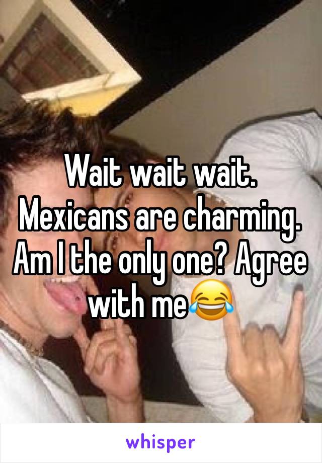Wait wait wait.
Mexicans are charming. Am I the only one? Agree with me😂