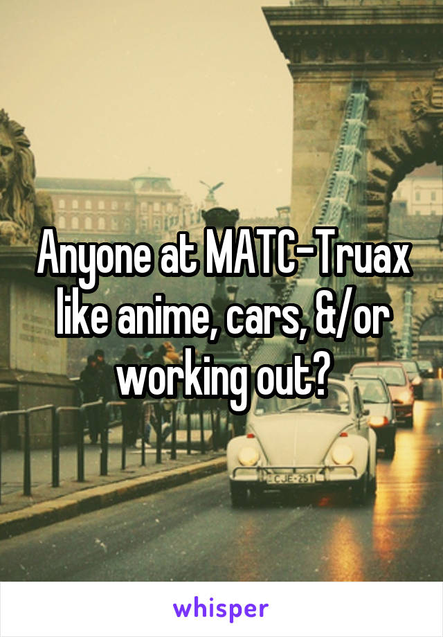 Anyone at MATC-Truax like anime, cars, &/or working out?