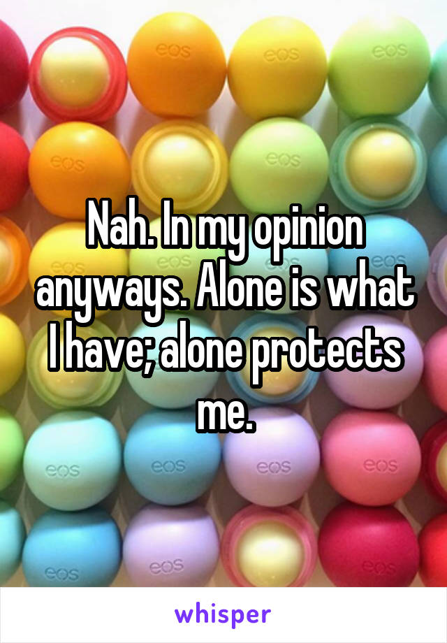 Nah. In my opinion anyways. Alone is what I have; alone protects me.