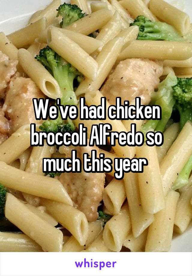 We've had chicken broccoli Alfredo so much this year 