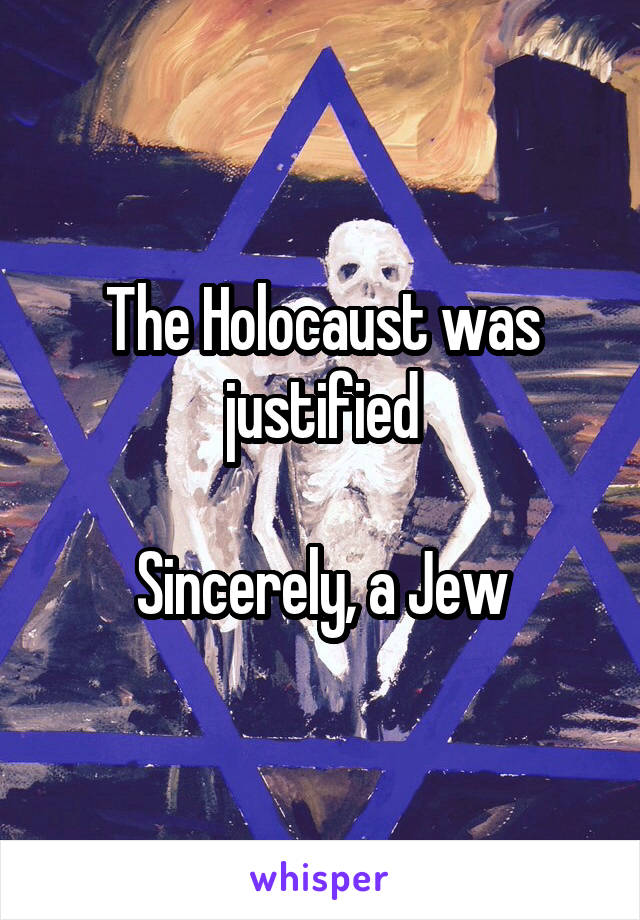 The Holocaust was justified

Sincerely, a Jew
