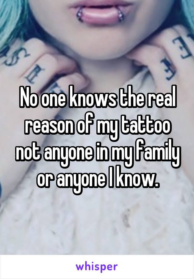 No one knows the real reason of my tattoo not anyone in my family or anyone I know.