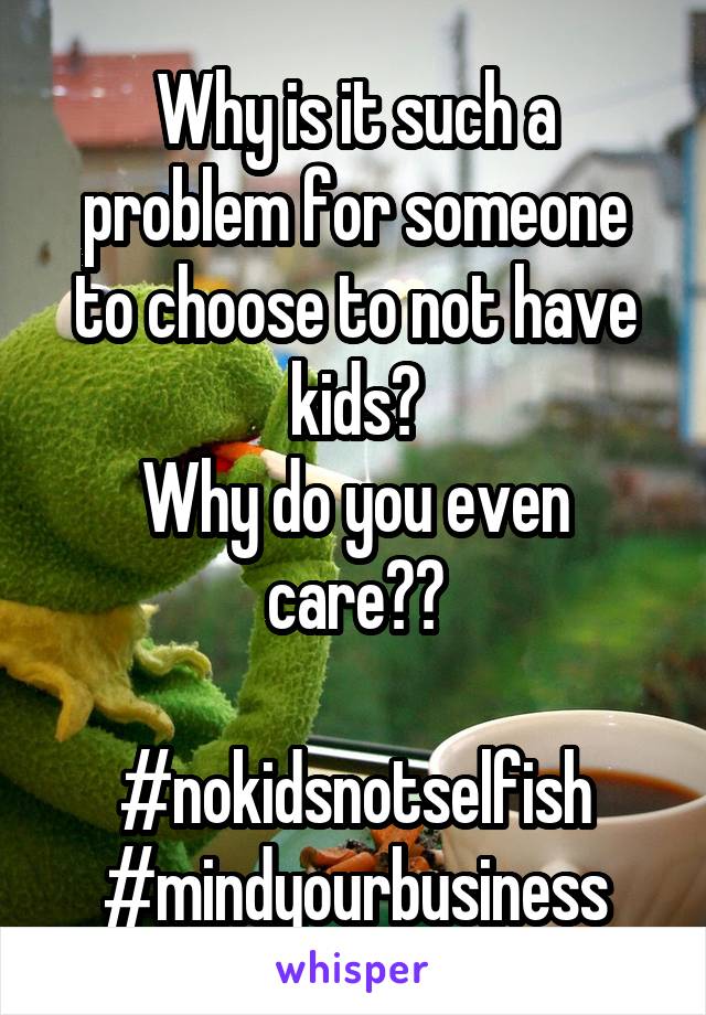 Why is it such a problem for someone to choose to not have kids?
Why do you even care??

#nokidsnotselfish
#mindyourbusiness