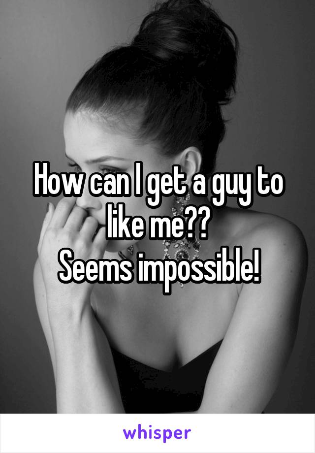How can I get a guy to like me??
Seems impossible!