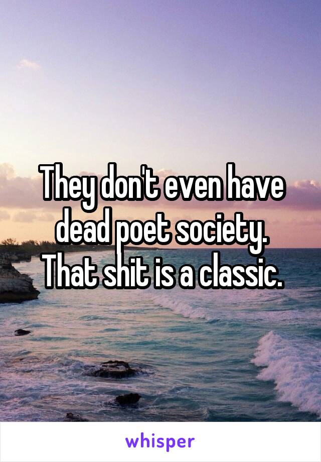 They don't even have dead poet society.
That shit is a classic.