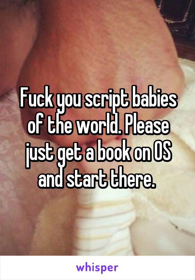 Fuck you script babies of the world. Please just get a book on OS and start there. 
