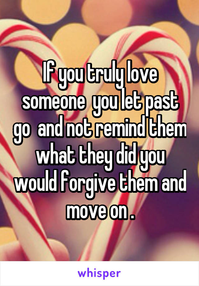If you truly love someone  you let past go  and not remind them what they did you would forgive them and move on .