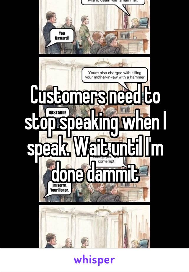 Customers need to stop speaking when I speak. Wait until I'm done dammit