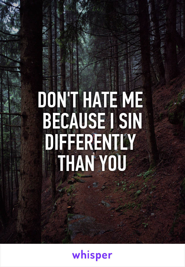 DON'T HATE ME 
BECAUSE I SIN DIFFERENTLY 
THAN YOU