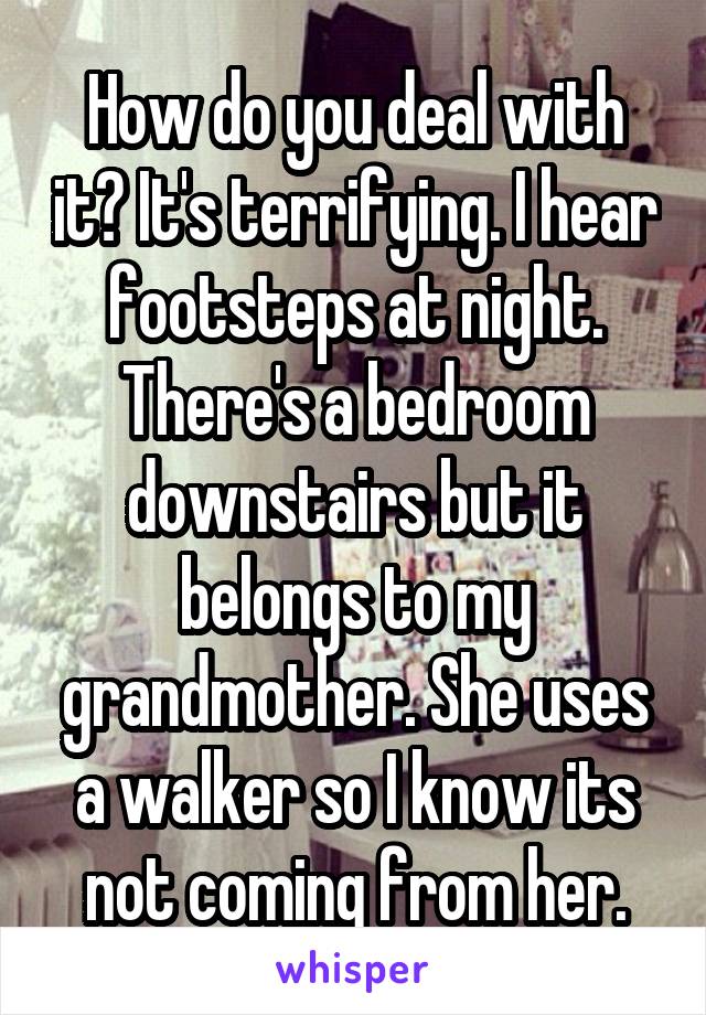 How do you deal with it? It's terrifying. I hear footsteps at night. There's a bedroom downstairs but it belongs to my grandmother. She uses a walker so I know its not coming from her.