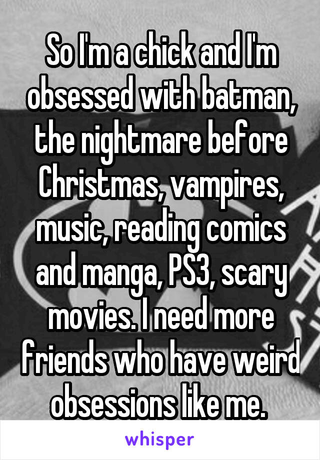 So I'm a chick and I'm obsessed with batman, the nightmare before Christmas, vampires, music, reading comics and manga, PS3, scary movies. I need more friends who have weird obsessions like me. 