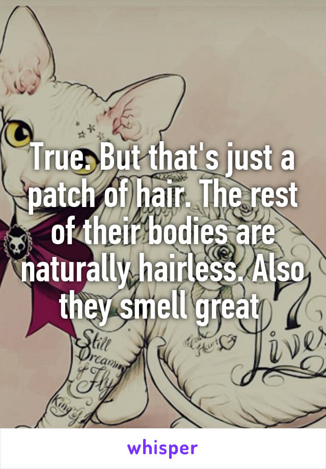 True. But that's just a patch of hair. The rest of their bodies are naturally hairless. Also they smell great 