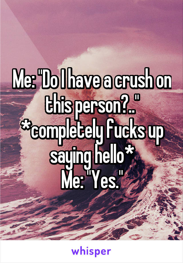 Me: "Do I have a crush on this person?.."
*completely fucks up saying hello*
Me: "Yes."