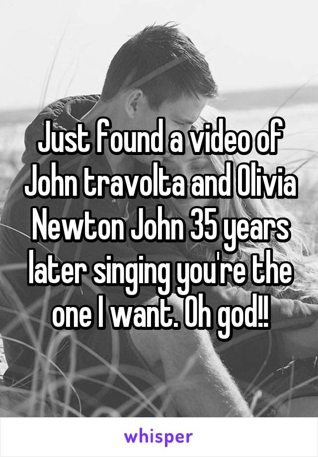 Just found a video of John travolta and Olivia Newton John 35 years later singing you're the one I want. Oh god!!