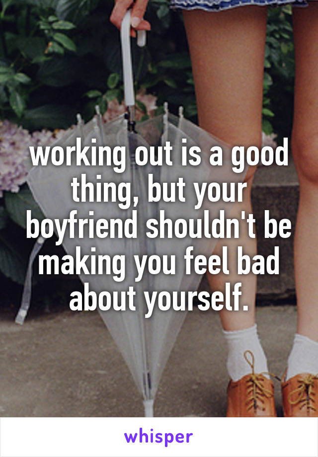 working out is a good thing, but your boyfriend shouldn't be making you feel bad about yourself.