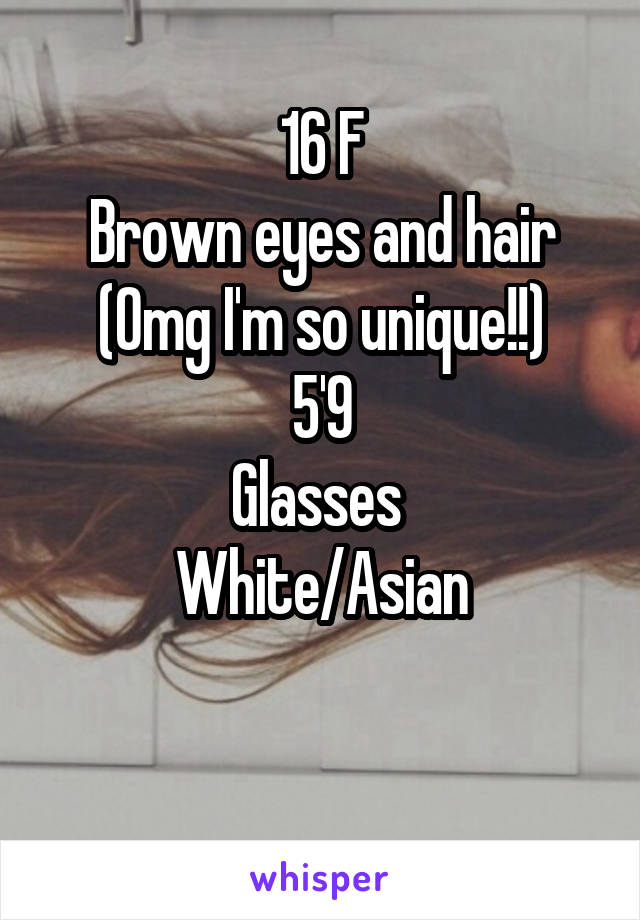 16 F
Brown eyes and hair
(Omg I'm so unique!!)
5'9
Glasses 
White/Asian

