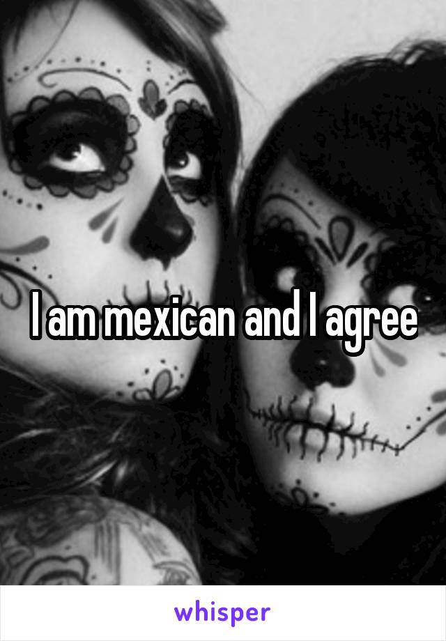 I am mexican and I agree
