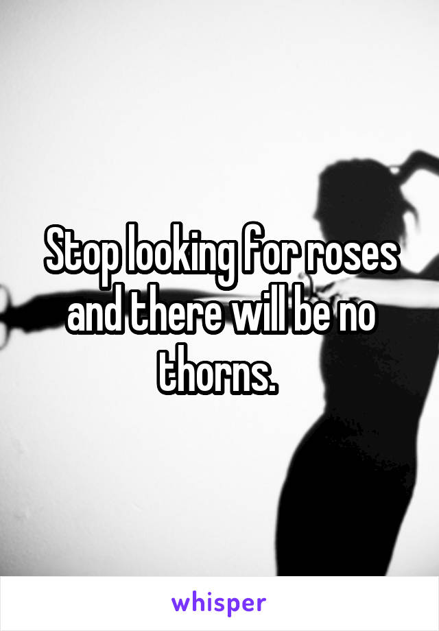 Stop looking for roses and there will be no thorns. 