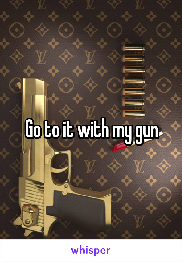 Go to it with my gun