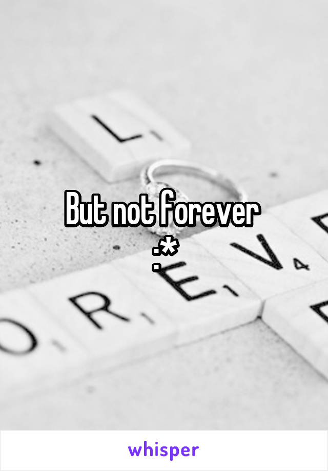 But not forever 
:*