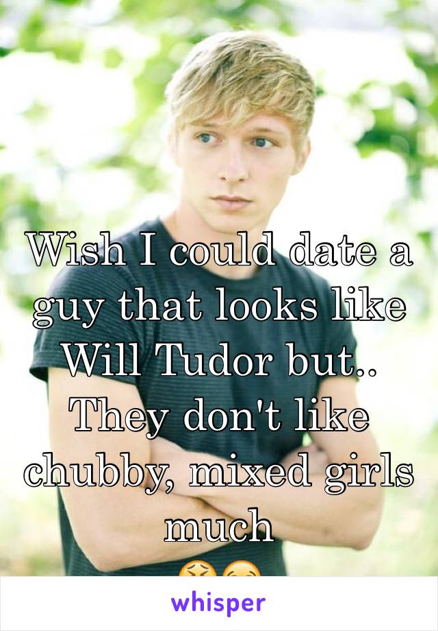 


Wish I could date a guy that looks like Will Tudor but..
They don't like chubby, mixed girls much
😫😭