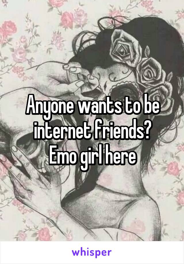 Anyone wants to be internet friends?
Emo girl here