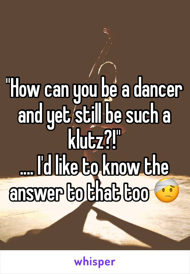 "How can you be a dancer and yet still be such a klutz?!" 
.... I'd like to know the answer to that too 🤕