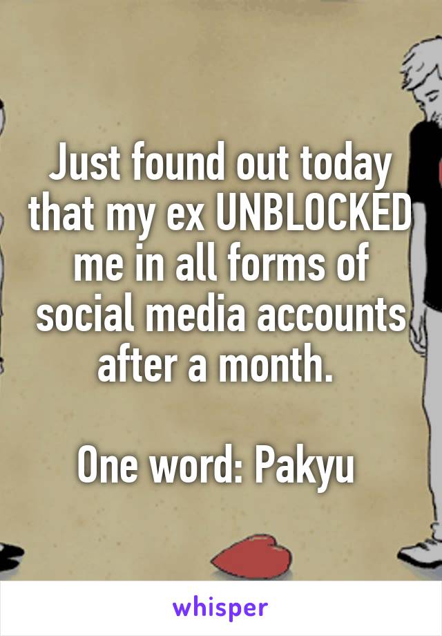 Just found out today that my ex UNBLOCKED me in all forms of social media accounts after a month. 

One word: Pakyu 