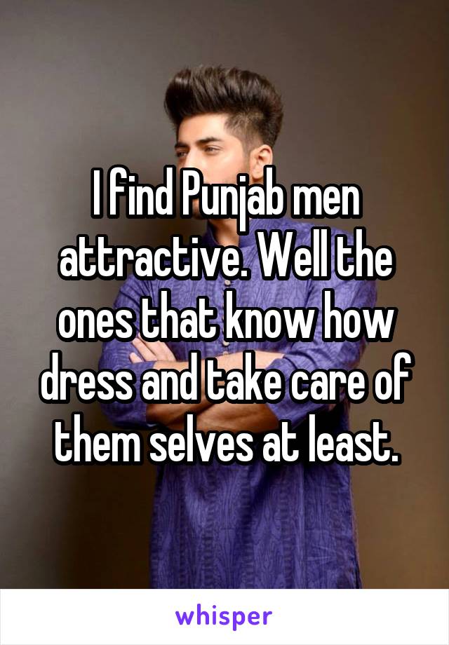 I find Punjab men attractive. Well the ones that know how dress and take care of them selves at least.