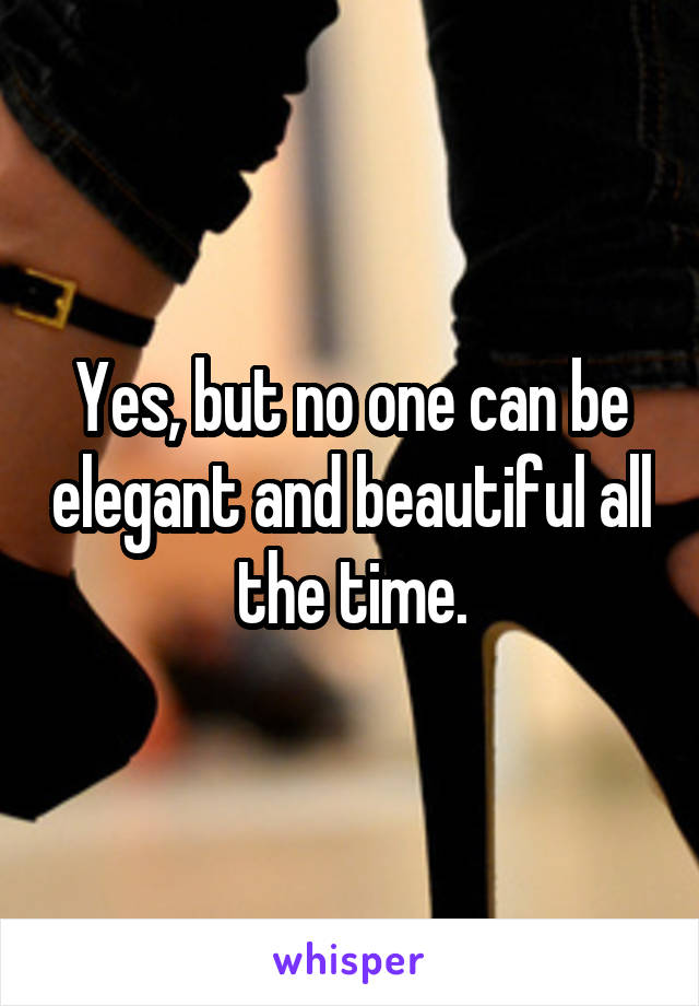 Yes, but no one can be elegant and beautiful all the time.