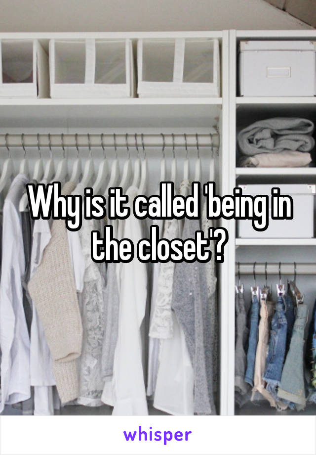 Why is it called 'being in the closet'?