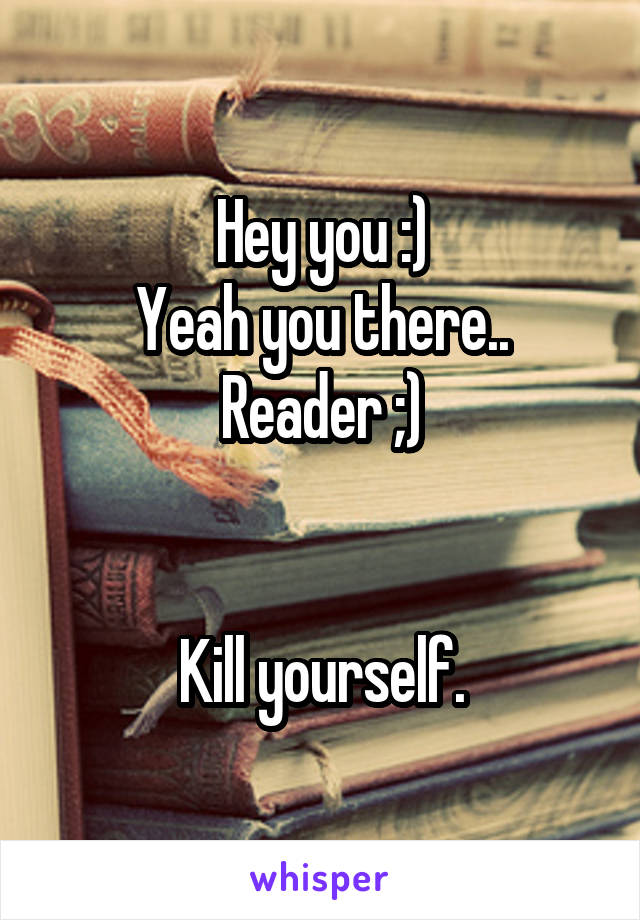 Hey you :)
Yeah you there.. Reader ;)


Kill yourself.