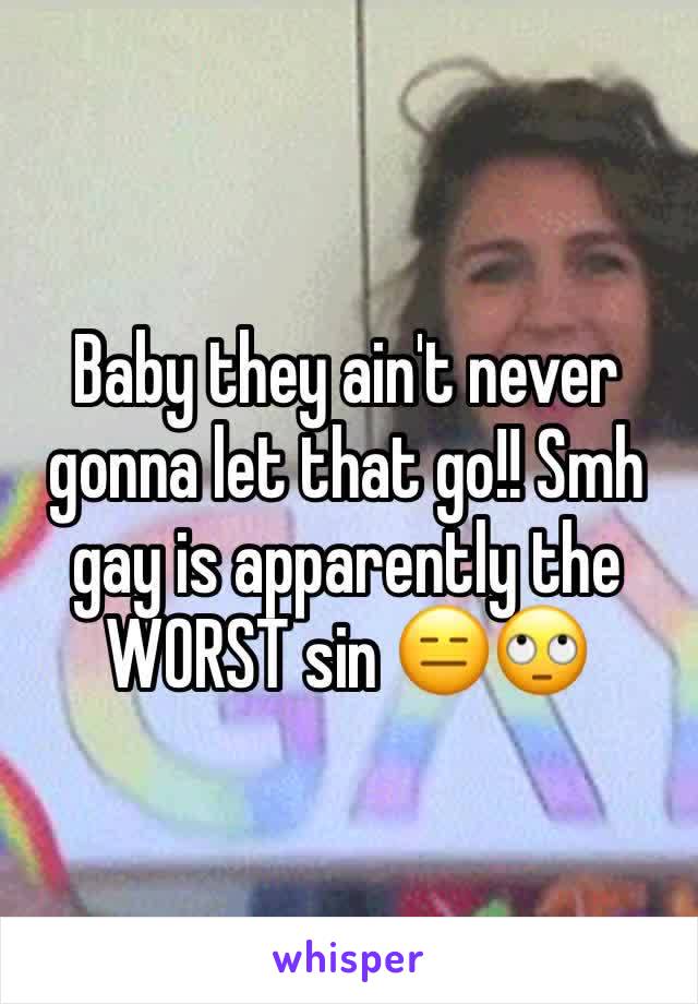 Baby they ain't never gonna let that go!! Smh gay is apparently the WORST sin 😑🙄