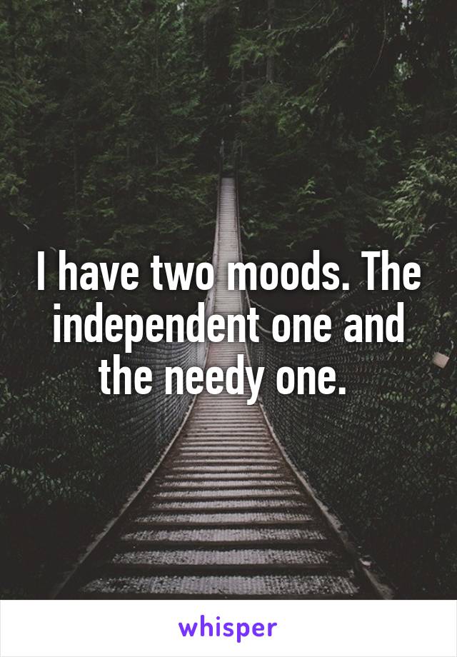 I have two moods. The independent one and the needy one. 