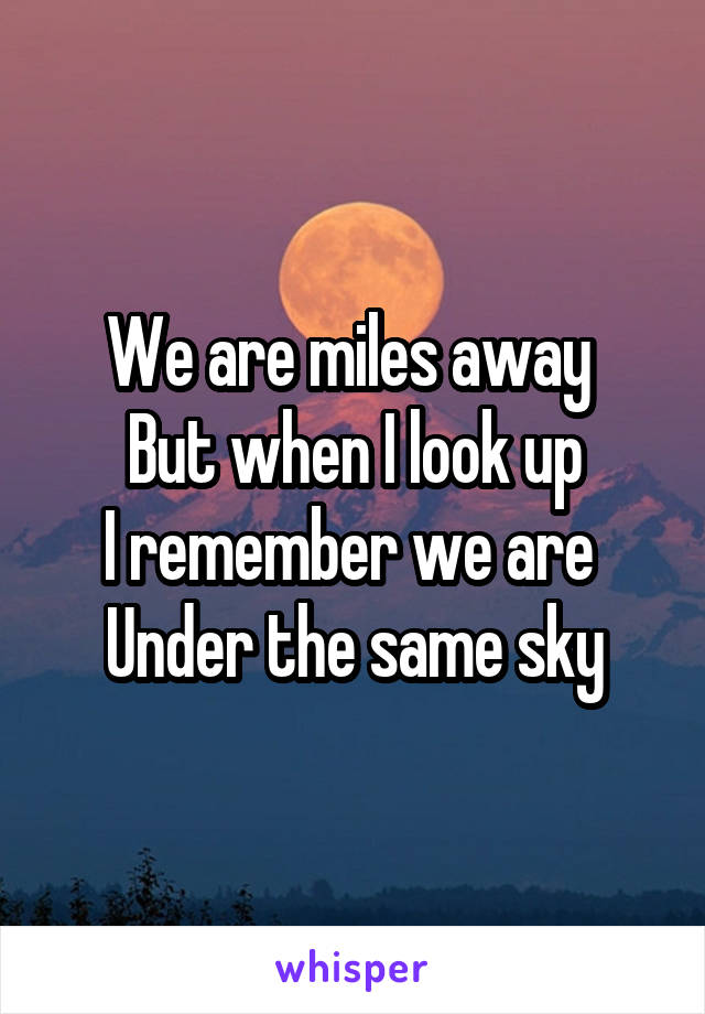 We are miles away 
But when I look up
I remember we are 
Under the same sky