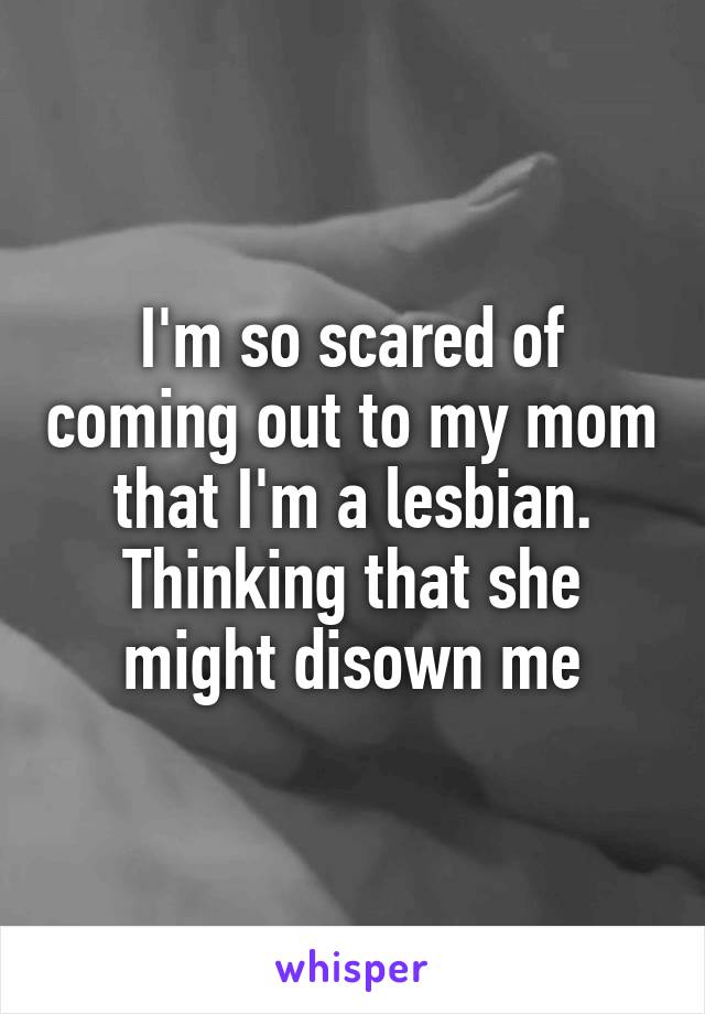 I'm so scared of coming out to my mom that I'm a lesbian. Thinking that she might disown me