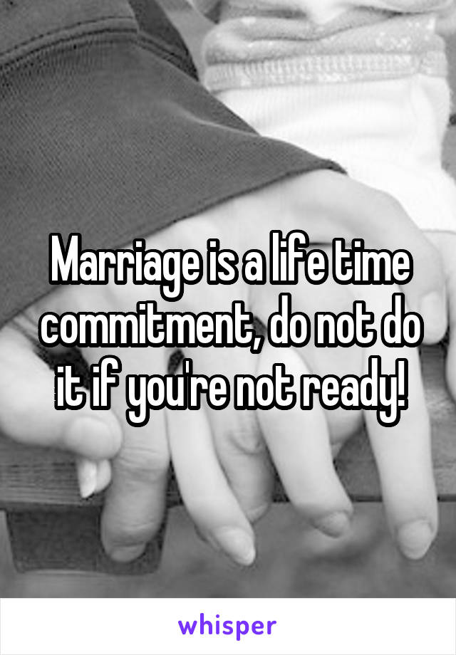 Marriage is a life time commitment, do not do it if you're not ready!