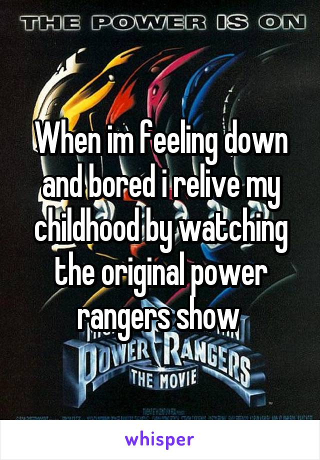 When im feeling down and bored i relive my childhood by watching the original power rangers show 