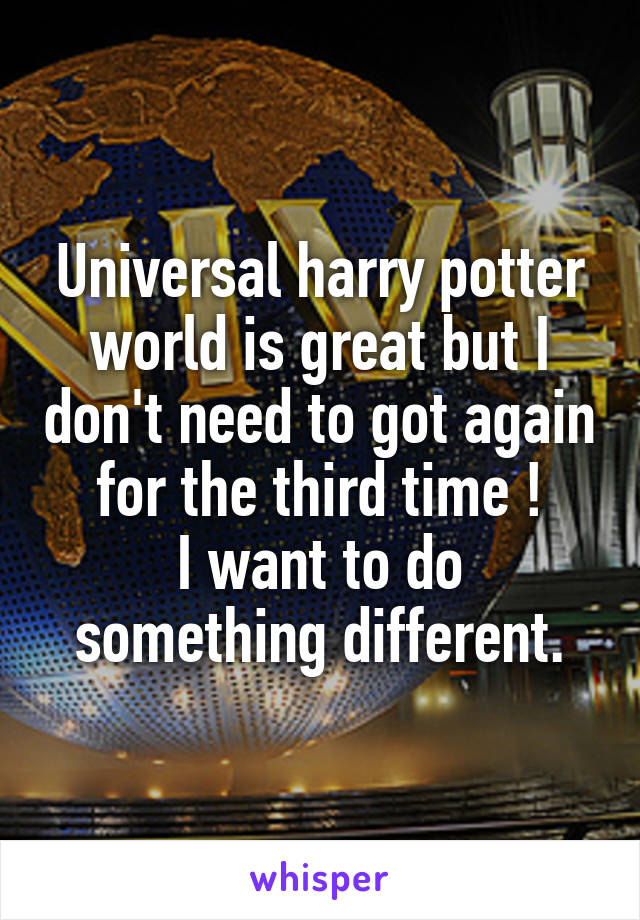 Universal harry potter world is great but I don't need to got again for the third time !
I want to do something different.