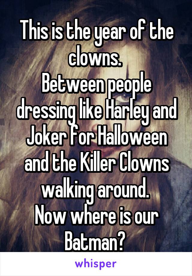 This is the year of the clowns. 
Between people dressing like Harley and Joker for Halloween and the Killer Clowns walking around. 
Now where is our Batman? 